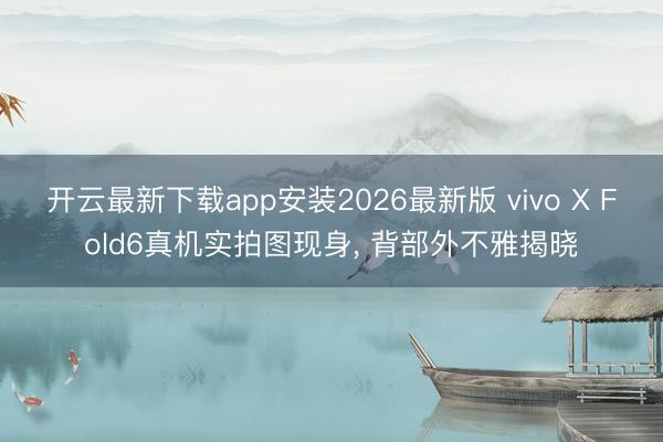 开云最新下载app安装2026最新版 vivo X Fold6真机实拍图现身， 背部外不雅揭晓