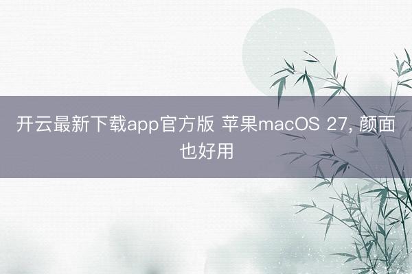 开云最新下载app官方版 苹果macOS 27， 颜面也好用