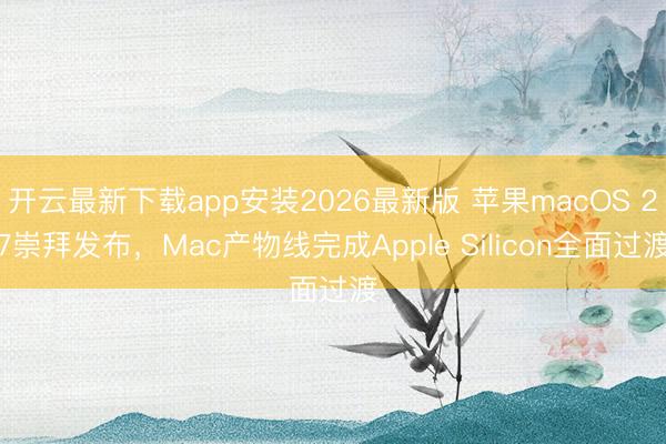开云最新下载app安装2026最新版 苹果macOS 27崇拜发布，Mac产物线完成Apple Silicon全面过渡