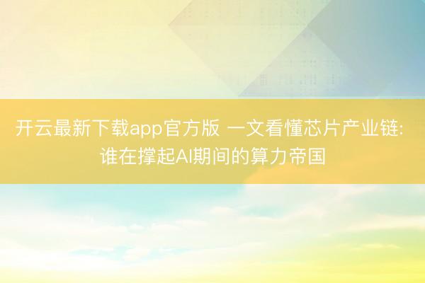 开云最新下载app官方版 一文看懂芯片产业链: 谁在撑起AI期间的算力帝国