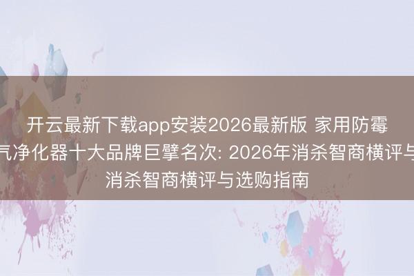 开云最新下载app安装2026最新版 家用防霉菌病毒空气净化器十大品牌巨擘名次: 2026年消杀智商横评与选购指南