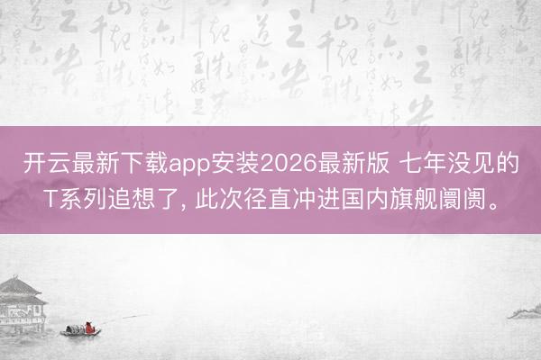开云最新下载app安装2026最新版 七年没见的T系列追想了， 此次径直冲进国内旗舰阛阓。