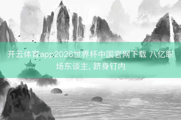 开云体育app2026世界杯中国官网下载 八亿职场东谈主， 跻身钉内