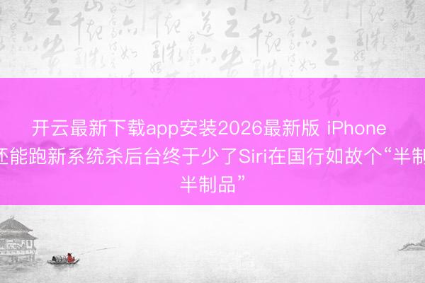 开云最新下载app安装2026最新版 iPhone 11还能跑新系统杀后台终于少了Siri在国行如故个“半制品”