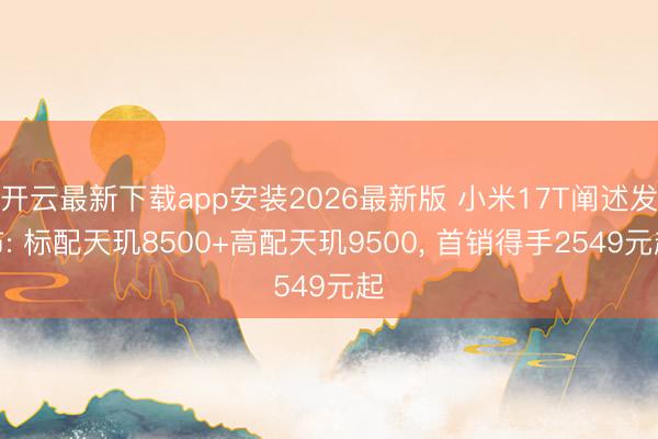 开云最新下载app安装2026最新版 小米17T阐述发布: 标配天玑8500+高配天玑9500， 首销得手2549元起