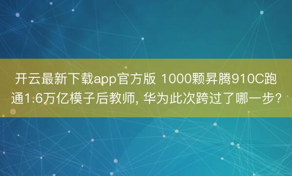 开云最新下载app官方版 1000颗昇腾910C跑通1.6万亿模子后教师， 华为此次跨过了哪一步?