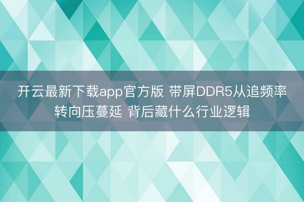 开云最新下载app官方版 带屏DDR5从追频率转向压蔓延 背后藏什么行业逻辑