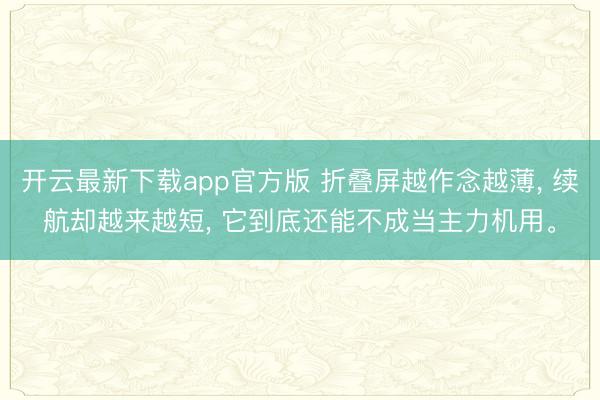 开云最新下载app官方版 折叠屏越作念越薄， 续航却越来越短， 它到底还能不成当主力机用。