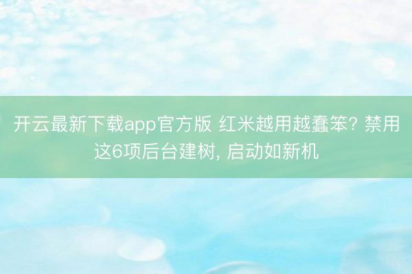 开云最新下载app官方版 红米越用越蠢笨? 禁用这6项后台建树, 启动如新机