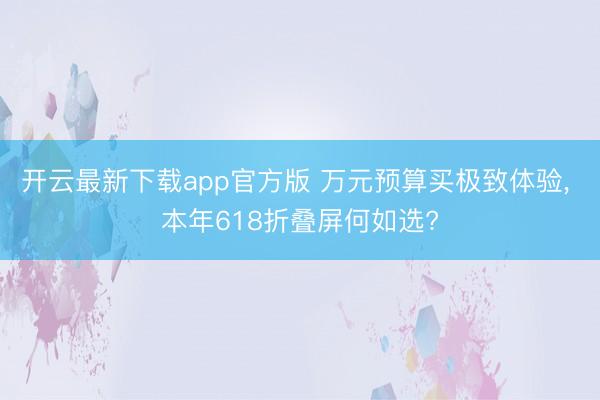 开云最新下载app官方版 万元预算买极致体验， 本年618折叠屏何如选?