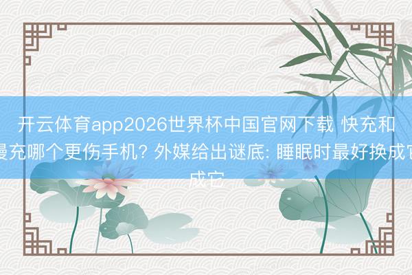 开云体育app2026世界杯中国官网下载 快充和慢充哪个更伤手机? 外媒给出谜底: 睡眠时最好换成它