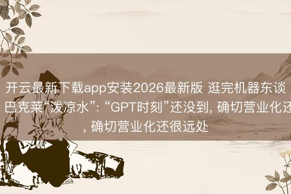 开云最新下载app安装2026最新版 逛完机器东谈主峰会， 巴克莱“泼凉水”: “GPT时刻”还没到， 确切营业化还很远处