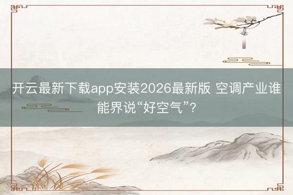 开云最新下载app安装2026最新版 空调产业谁能界说“好空气”?