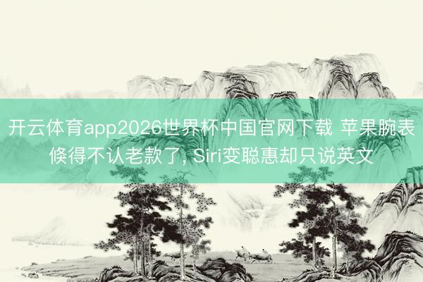 开云体育app2026世界杯中国官网下载 苹果腕表倏得不认老款了， Siri变聪惠却只说英文