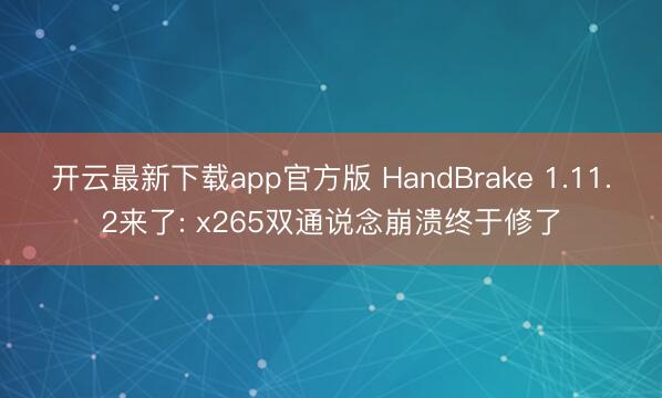 开云最新下载app官方版 HandBrake 1.11.2来了: x265双通说念崩溃终于修了