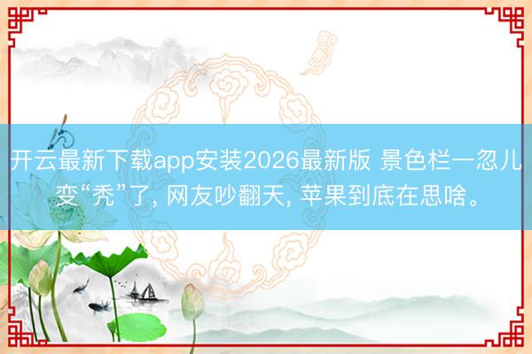 开云最新下载app安装2026最新版 景色栏一忽儿变“秃”了， 网友吵翻天， 苹果到底在思啥。