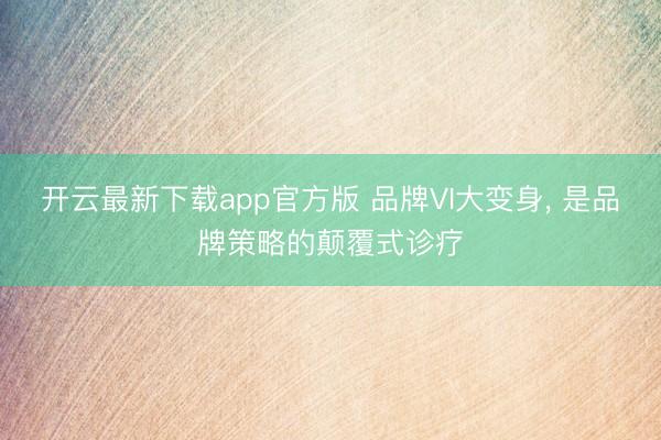 开云最新下载app官方版 品牌VI大变身， 是品牌策略的颠覆式诊疗