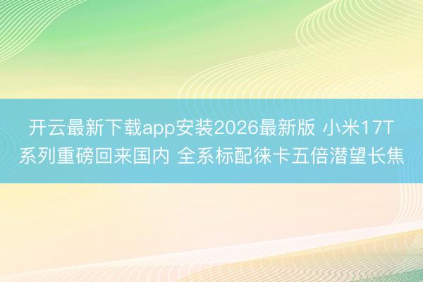 开云最新下载app安装2026最新版 小米17T系列重磅回来国内 全系标配徕卡五倍潜望长焦