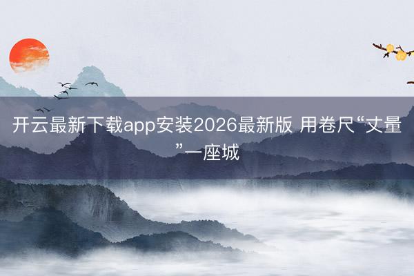 开云最新下载app安装2026最新版 用卷尺“丈量”一座城