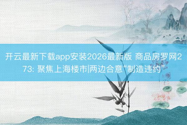 开云最新下载app安装2026最新版 商品房罗网273: 聚焦上海楼市|两边合意“制造违约”