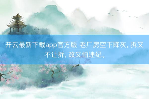 开云最新下载app官方版 老厂房空下降灰, 拆又不让拆, 改又怕违纪。