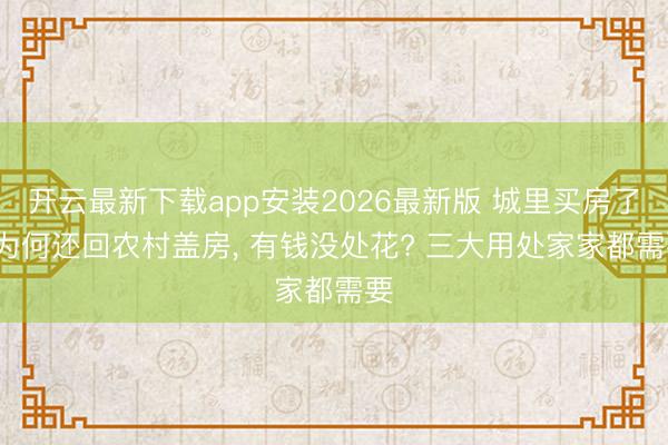 开云最新下载app安装2026最新版 城里买房了， 为何还回农村盖房， 有钱没处花? 三大用处家家都需要