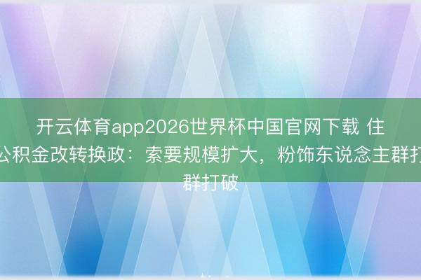 开云体育app2026世界杯中国官网下载 住房公积金改转换政：索要规模扩大，粉饰东说念主群打破