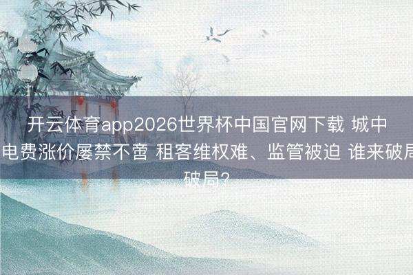 开云体育app2026世界杯中国官网下载 城中村电费涨价屡禁不啻 租客维权难、监管被迫 谁来破局?