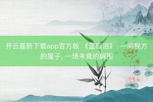 开云最新下载app官方版 《蓝眼泪》: 一间我方的屋子， 一场未竟的解围