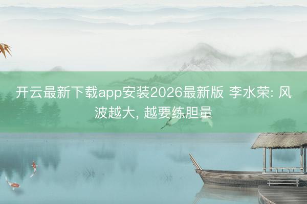 开云最新下载app安装2026最新版 李水荣: 风波越大， 越要练胆量