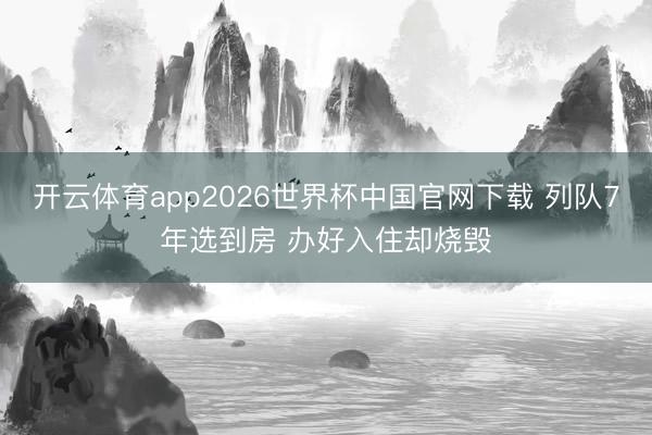 开云体育app2026世界杯中国官网下载 列队7年选到房 办好入住却烧毁
