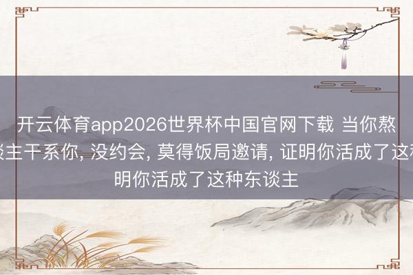 开云体育app2026世界杯中国官网下载 当你熬到没东谈主干系你， 没约会， 莫得饭局邀请， 证明你活成了这种东谈主