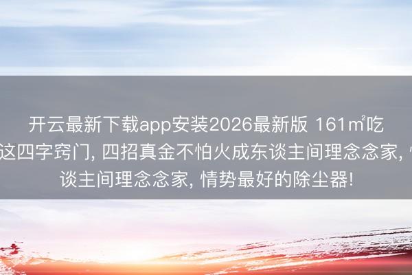开云最新下载app安装2026最新版 161㎡吃透拓、纳、扩、正这四字窍门, 四招真金不怕火成东谈主间理念念家, 情势最好的除尘器!