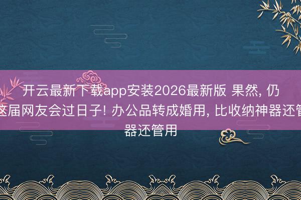 开云最新下载app安装2026最新版 果然， 仍是这届网友会过日子! 办公品转成婚用， 比收纳神器还管用