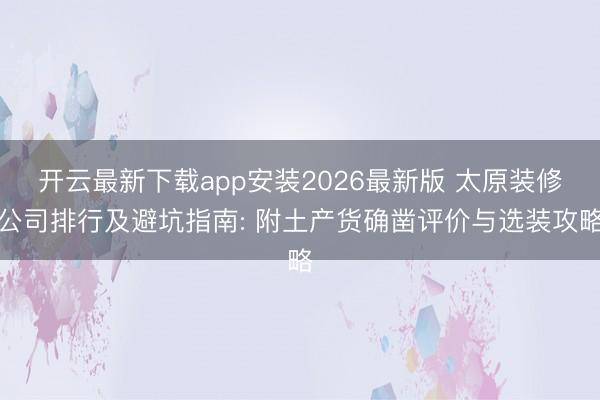开云最新下载app安装2026最新版 太原装修公司排行及避坑指南: 附土产货确凿评价与选装攻略