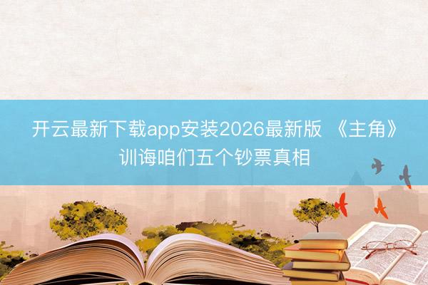 开云最新下载app安装2026最新版 《主角》训诲咱们五个钞票真相