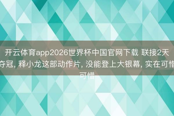 开云体育app2026世界杯中国官网下载 联接2天夺冠, 释小龙这部动作片, 没能登上大银幕, 实在可惜