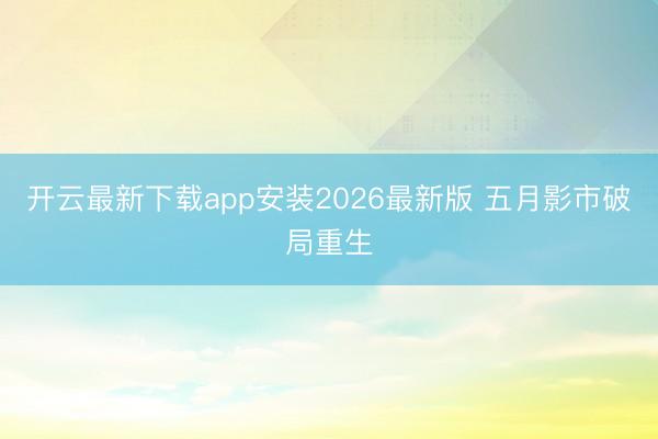 开云最新下载app安装2026最新版 五月影市破局重生