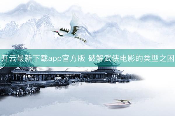开云最新下载app官方版 破解武侠电影的类型之困