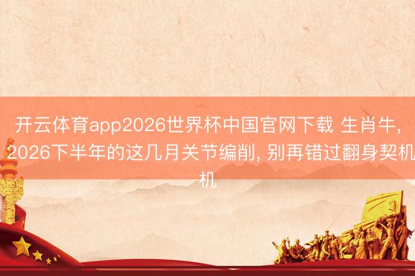 开云体育app2026世界杯中国官网下载 生肖牛， 2026下半年的这几月关节编削， 别再错过翻身契机