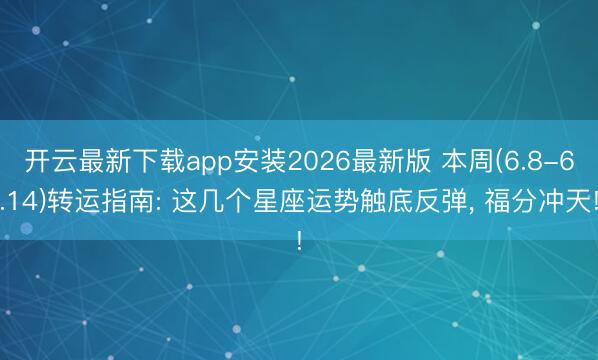 开云最新下载app安装2026最新版 本周(6.8-6.14)转运指南: 这几个星座运势触底反弹， 福分冲天!