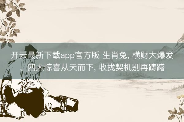 开云最新下载app官方版 生肖兔, 横财大爆发、四大惊喜从天而下, 收拢契机别再踌躇
