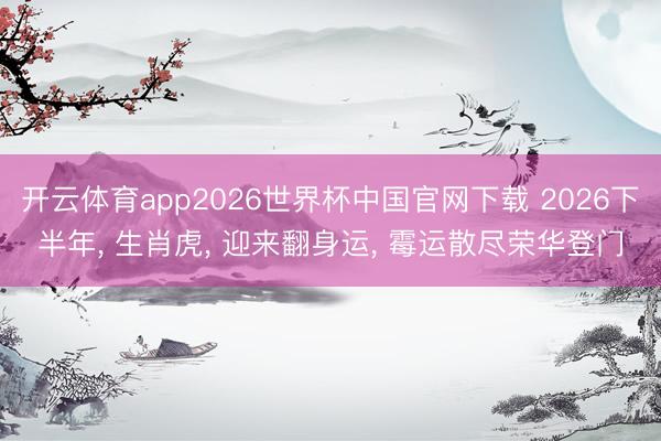 开云体育app2026世界杯中国官网下载 2026下半年, 生肖虎, 迎来翻身运, 霉运散尽荣华登门