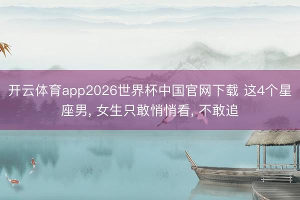 开云体育app2026世界杯中国官网下载 这4个星座男， 女生只敢悄悄看， 不敢追