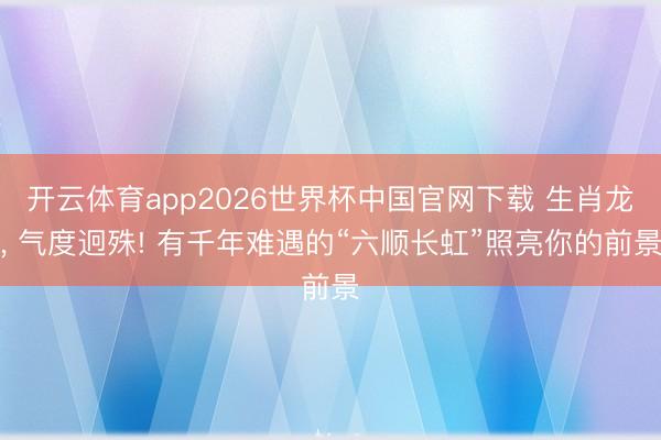 开云体育app2026世界杯中国官网下载 生肖龙， 气度迥殊! 有千年难遇的“六顺长虹”照亮你的前景