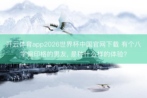 开云体育app2026世界杯中国官网下载 有个八字偏印格的男友， 是种什么样的体验?