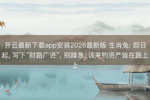 开云最新下载app安装2026最新版 生肖兔: 即日起, 写下“财路广进”, 别躁急, 该来的资产皆在路上