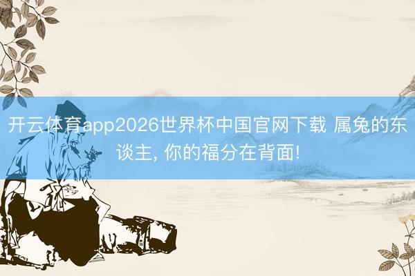 开云体育app2026世界杯中国官网下载 属兔的东谈主， 你的福分在背面!