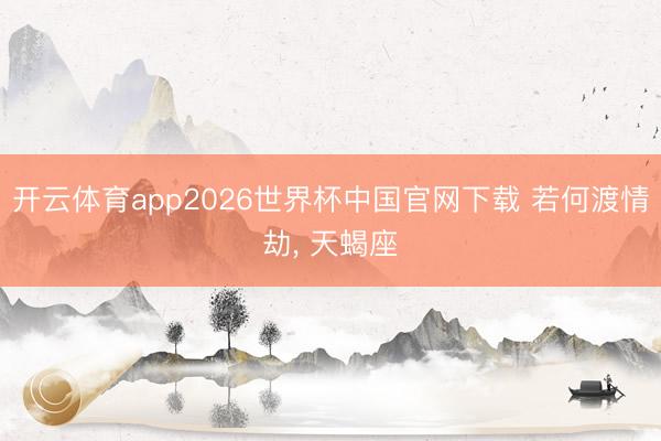 开云体育app2026世界杯中国官网下载 若何渡情劫， 天蝎座