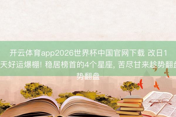 开云体育app2026世界杯中国官网下载 改日10天好运爆棚! 稳居榜首的4个星座， 苦尽甘来趁势翻盘